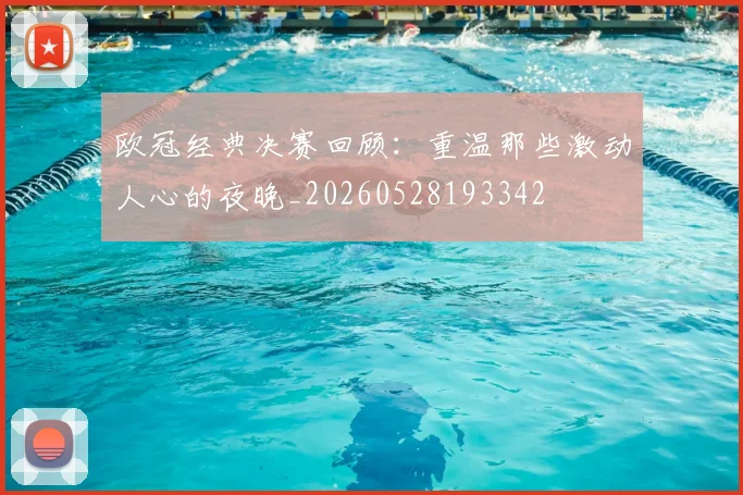 欧冠经典决赛回顾:重温那些激动人心的夜晚_20260528193342