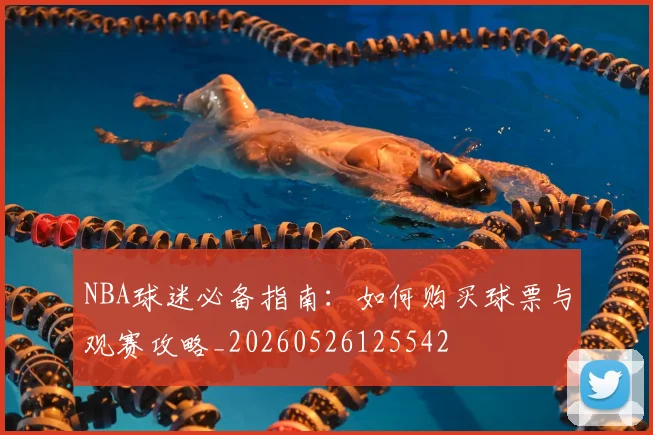 NBA球迷必备指南:如何购买球票与观赛攻略_20260526125542