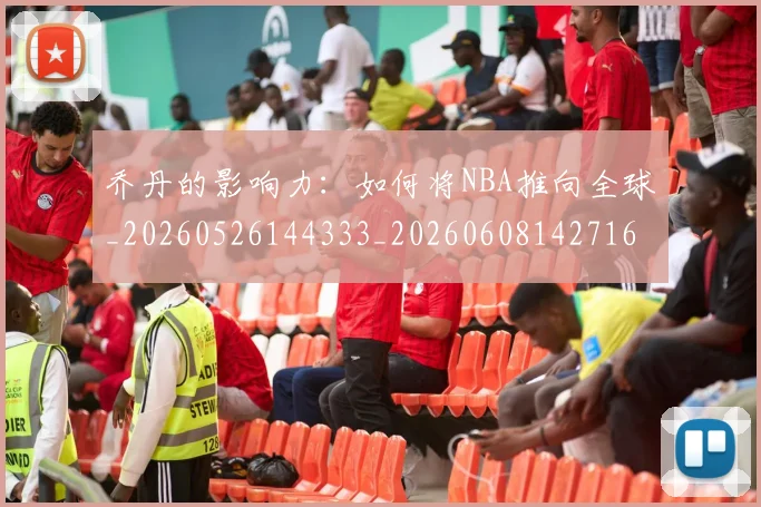乔丹的影响力：如何将NBA推向全球_20260526144333_20260608142716