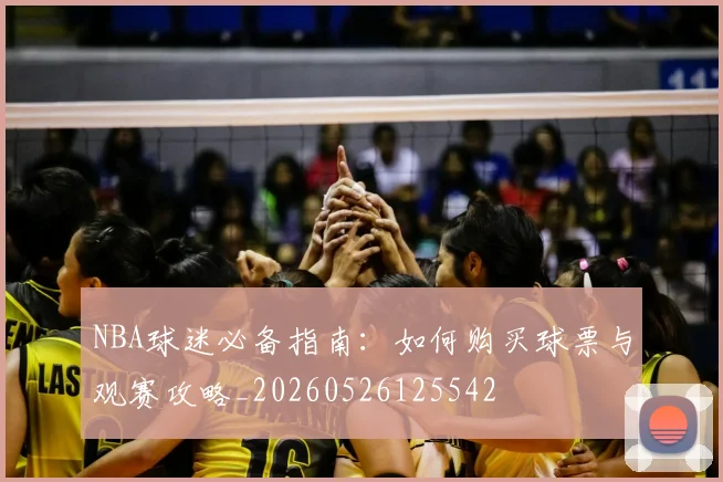 NBA球迷必备指南:如何购买球票与观赛攻略_20260526125542