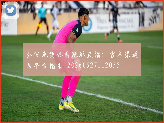 如何免费观看欧冠直播：官方渠道与平台指南_20260527112055