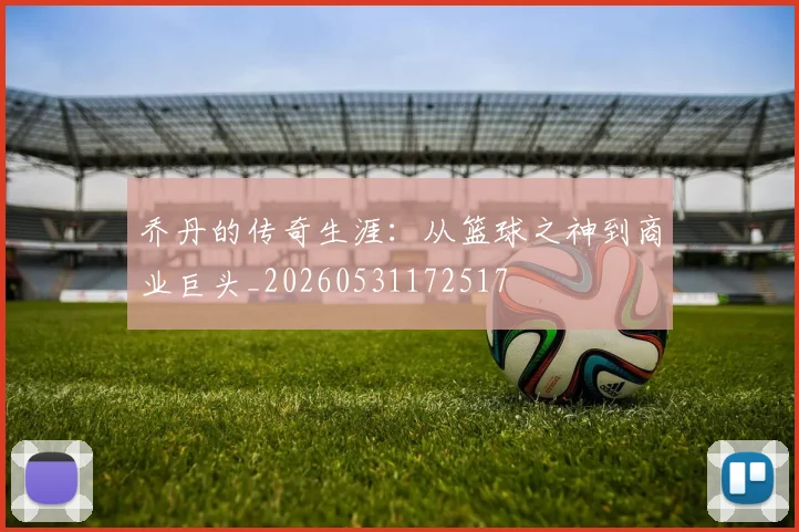 乔丹的传奇生涯:从篮球之神到商业巨头_20260531172517