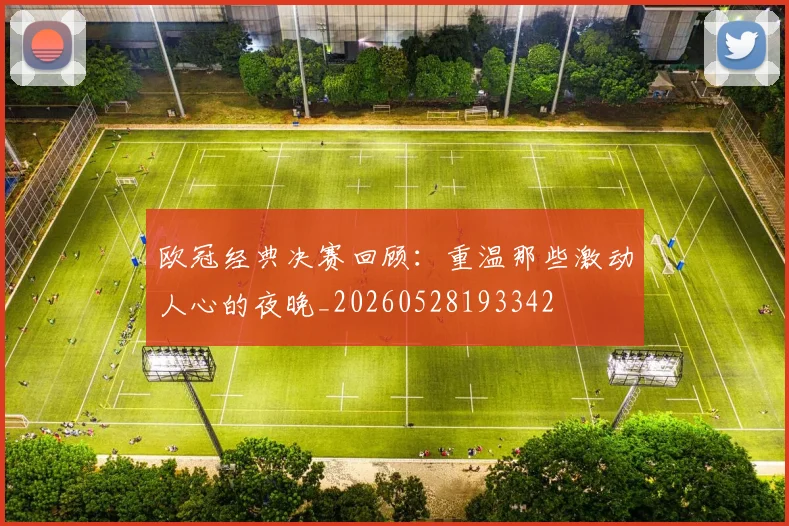 欧冠经典决赛回顾：重温那些激动人心的夜晚_20260528193342