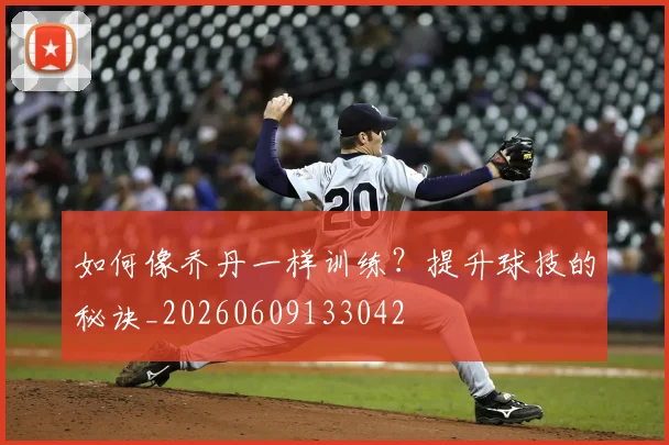 如何像乔丹一样训练？提升球技的秘诀_20260609133042