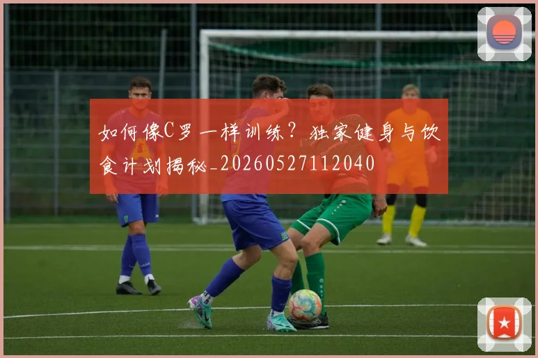 如何像C罗一样训练？独家健身与饮食计划揭秘_20260527112040